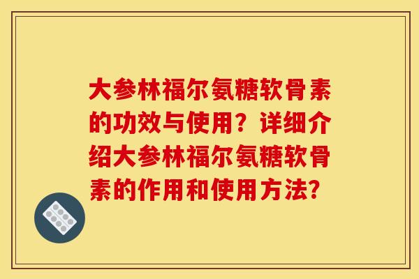 大参林福尔氨糖软骨素的功效与使用？详细介绍大参林福尔氨糖软骨素的作用和使用方法？