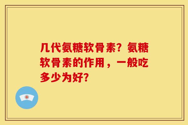 几代氨糖软骨素？氨糖软骨素的作用，一般吃多少为好？