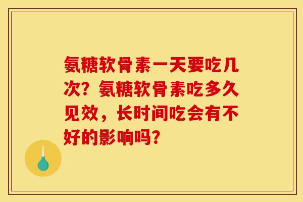 氨糖软骨素一天要吃几次？氨糖软骨素吃多久见效，长时间吃会有不好的影响吗？