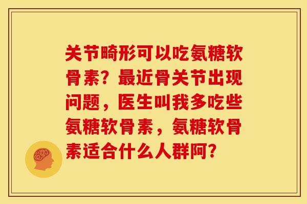 关节畸形可以吃氨糖软骨素？最近骨关节出现问题，医生叫我多吃些氨糖软骨素，氨糖软骨素适合什么人群阿？