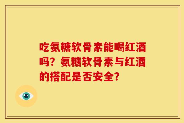 吃氨糖软骨素能喝红酒吗？氨糖软骨素与红酒的搭配是否安全？