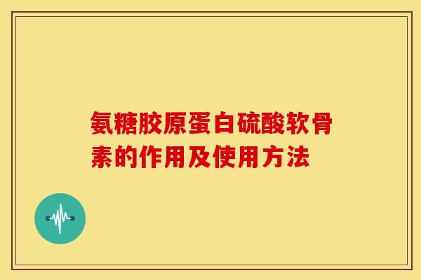 氨糖胶原蛋白硫酸软骨素的作用及使用方法