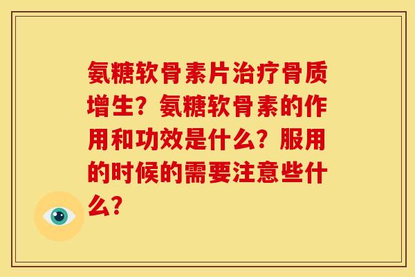 氨糖软骨素片治疗骨质增生？氨糖软骨素的作用和功效是什么？服用的时候的需要注意些什么？