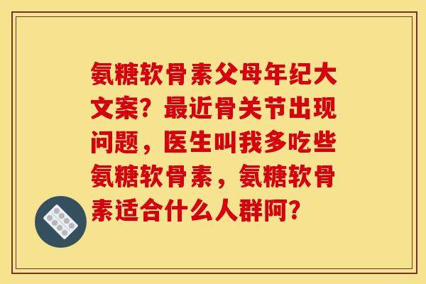 氨糖软骨素父母年纪大文案？最近骨关节出现问题，医生叫我多吃些氨糖软骨素，氨糖软骨素适合什么人群阿？
