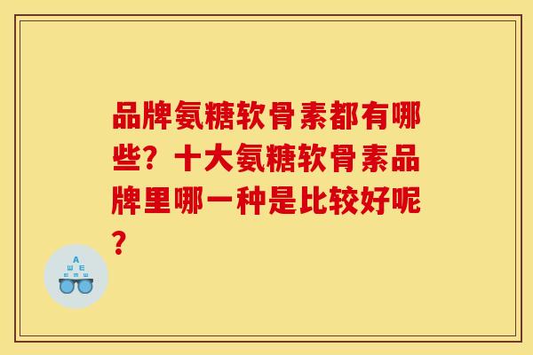 品牌氨糖软骨素都有哪些？十大氨糖软骨素品牌里哪一种是比较好呢？