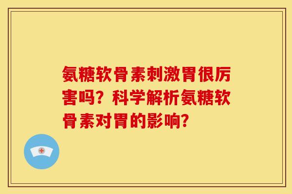 氨糖软骨素刺激胃很厉害吗？科学解析氨糖软骨素对胃的影响？