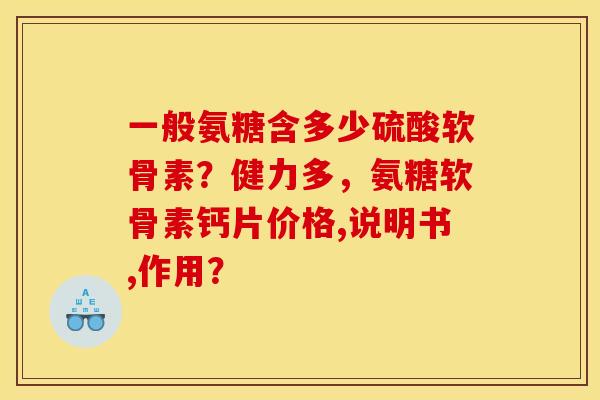 一般氨糖含多少硫酸软骨素？健力多，氨糖软骨素钙片价格,说明书,作用？