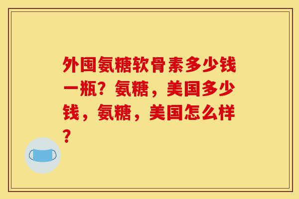 外囤氨糖软骨素多少钱一瓶？氨糖，美国多少钱，氨糖，美国怎么样？