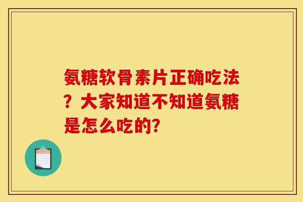 氨糖软骨素片正确吃法？大家知道不知道氨糖是怎么吃的？