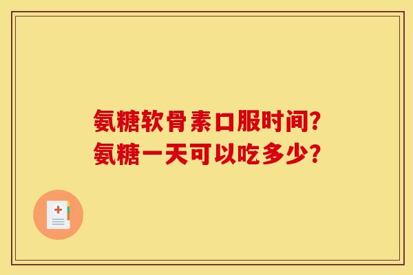 氨糖软骨素口服时间？氨糖一天可以吃多少？