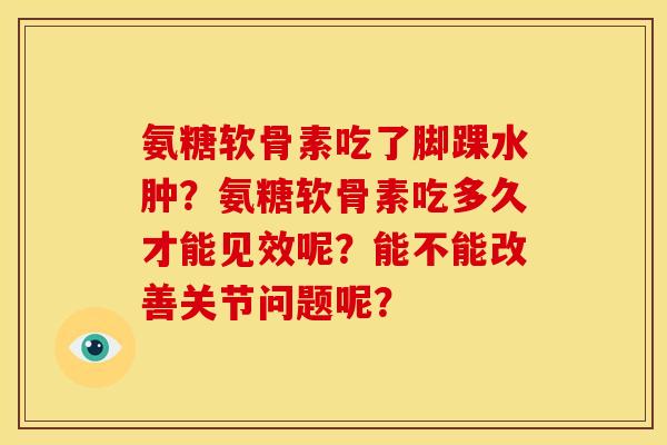 氨糖软骨素吃了脚踝水肿？氨糖软骨素吃多久才能见效呢？能不能改善关节问题呢？