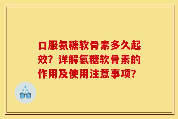 口服氨糖软骨素多久起效？详解氨糖软骨素的作用及使用注意事项？