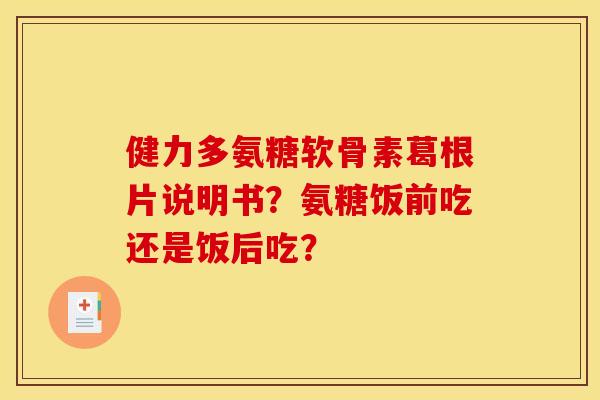 健力多氨糖软骨素葛根片说明书？氨糖饭前吃还是饭后吃？