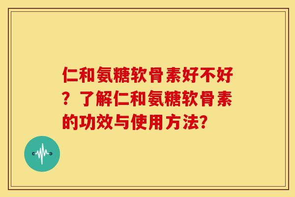 仁和氨糖软骨素好不好？了解仁和氨糖软骨素的功效与使用方法？