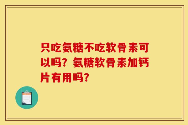只吃氨糖不吃软骨素可以吗？氨糖软骨素加钙片有用吗？