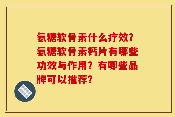 氨糖软骨素什么疗效？氨糖软骨素钙片有哪些功效与作用？有哪些品牌可以推荐？