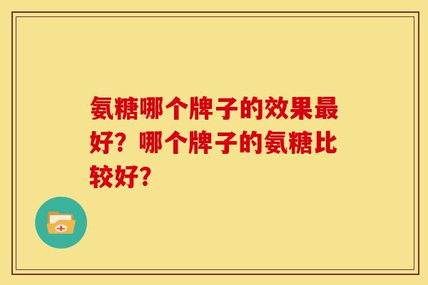 氨糖哪个牌子的效果好？哪个牌子的氨糖比较好？