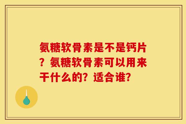 氨糖软骨素是不是钙片?氨糖软骨素可以用来干什么的?适合谁? 氨糖软骨素是不是钙片?氨糖软骨素可以用来干什么的?适合谁?