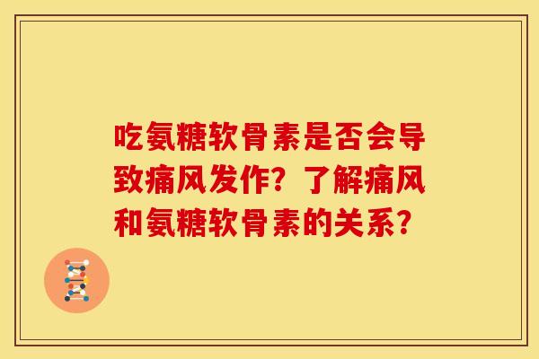 吃氨糖软骨素是否会导致痛风发作？了解痛风和氨糖软骨素的关系？