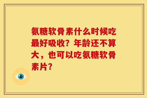 氨糖软骨素什么时候吃最好吸收？年龄还不算大，也可以吃氨糖软骨素片？