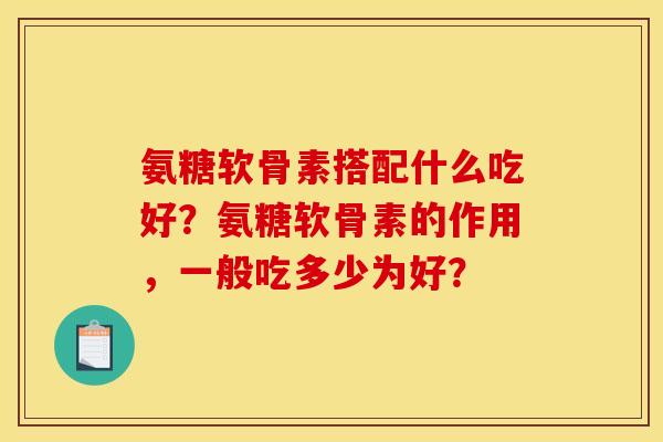 氨糖软骨素搭配什么吃好?氨糖软骨素的作用,一般吃多少为好? 氨糖软骨素搭配什么吃好?氨糖软骨素的作用,一般吃多少为好?