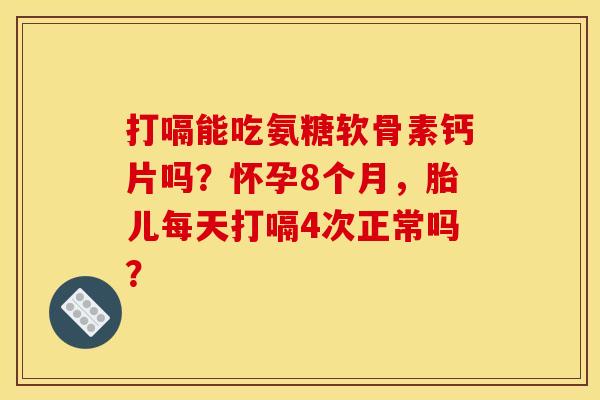 打嗝能吃氨糖软骨素钙片吗？怀孕8个月，胎儿每天打嗝4次正常吗？