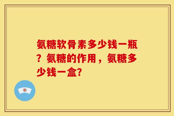 氨糖软骨素多少钱一瓶?氨糖的作用,氨糖多少钱一盒? 氨糖软骨素多少钱一瓶?氨糖的作用,氨糖多少钱一盒?