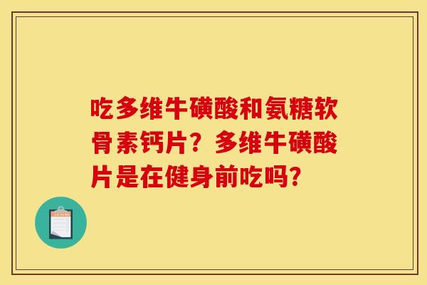 吃多维牛磺酸和氨糖软骨素钙片？多维牛磺酸片是在健身前吃吗？