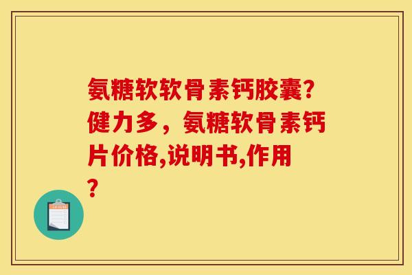 氨糖软软骨素钙胶囊?健力多,氨糖软骨素钙片价格,说明书,作用? 氨糖软软骨素钙胶囊?健力多,氨糖软骨素钙片价格,说明书,作用?