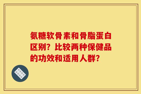 氨糖软骨素和骨脂蛋白区别？比较两种保健品的功效和适用人群？