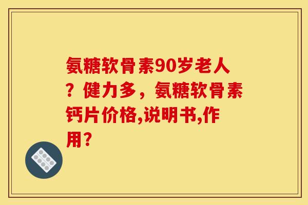 氨糖软骨素90岁老人？健力多，氨糖软骨素钙片价格,说明书,作用？