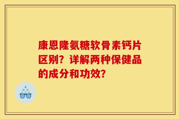 康恩隆氨糖软骨素钙片区别？详解两种保健品的成分和功效？