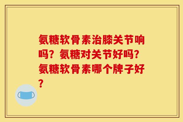 氨糖软骨素膝关节响吗?氨糖对关节好吗?氨糖软骨素哪个牌子好? 氨糖软骨素膝关节响吗?氨糖对关节好吗?氨糖软骨素哪个牌子好?