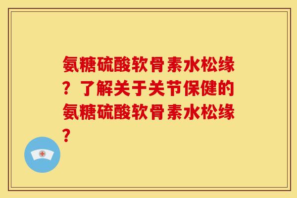 氨糖硫酸软骨素水松缘?了解关于关节保健的氨糖硫酸软骨素水松缘? 氨糖硫酸软骨素水松缘?了解关于关节保健的氨糖硫酸软骨素水松缘?
