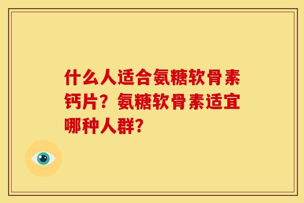 什么人适合氨糖软骨素钙片？氨糖软骨素适宜哪种人群？