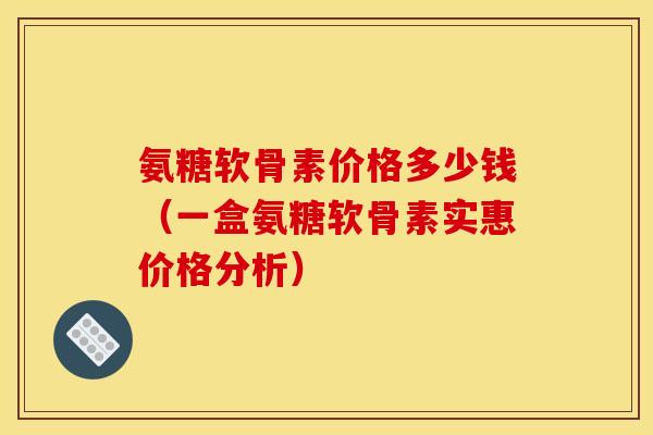 氨糖软骨素价格多少钱(一盒氨糖软骨素实惠价格分析) 氨糖软骨素价格多少钱(一盒氨糖软骨素实惠价格分析)