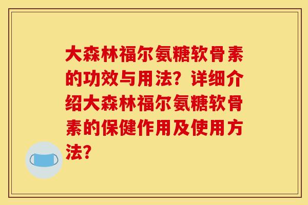 大森林福尔氨糖软骨素的功效与用法？详细介绍大森林福尔氨糖软骨素的保健作用及使用方法？