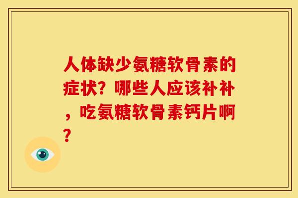 人体缺少氨糖软骨素的症状？哪些人应该补补，吃氨糖软骨素钙片啊？