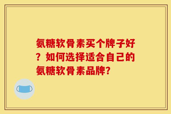 氨糖软骨素买个牌子好？如何选择适合自己的氨糖软骨素品牌？