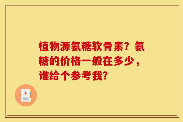 植物源氨糖软骨素?氨糖的价格一般在多少,谁给个参考我? 植物源氨糖软骨素?氨糖的价格一般在多少,谁给个参考我?