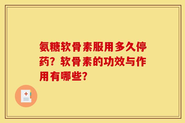 氨糖软骨素服用多久停药？软骨素的功效与作用有哪些？