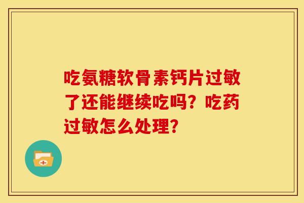 吃氨糖软骨素钙片过敏了还能继续吃吗？吃药过敏怎么处理？
