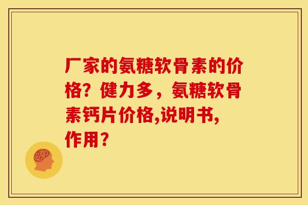 厂家的氨糖软骨素的价格？健力多，氨糖软骨素钙片价格,说明书,作用？