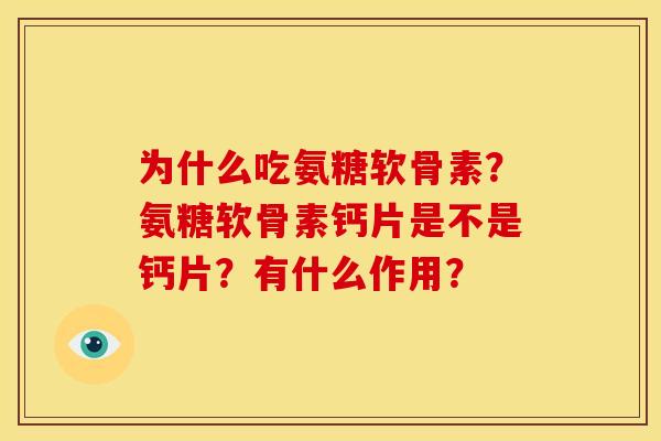 为什么吃氨糖软骨素？氨糖软骨素钙片是不是钙片？有什么作用？