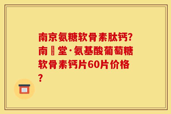 南京氨糖软骨素肽钙？南雲堂·氨基酸葡萄糖软骨素钙片60片价格？