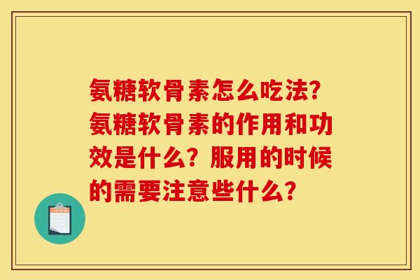 氨糖软骨素怎么吃法？氨糖软骨素的作用和功效是什么？服用的时候的需要注意些什么？