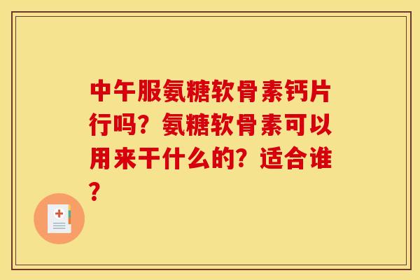 中午服氨糖软骨素钙片行吗？氨糖软骨素可以用来干什么的？适合谁？