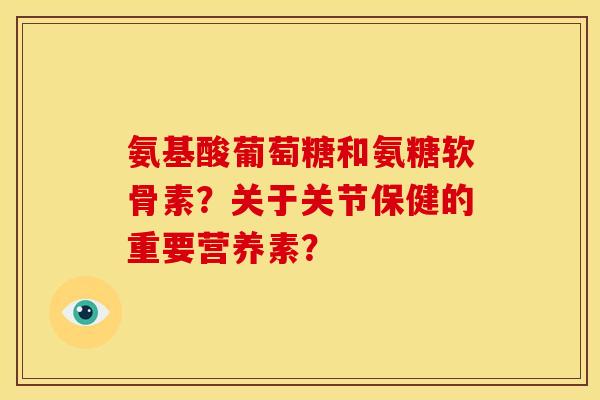 氨基酸葡萄糖和氨糖软骨素?关于关节保健的重要营养素? 氨基酸葡萄糖和氨糖软骨素?关于关节保健的重要营养素?