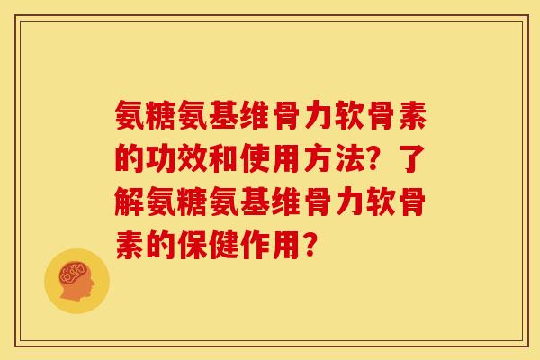氨糖氨基维骨力软骨素的功效和使用方法？了解氨糖氨基维骨力软骨素的保健作用？
