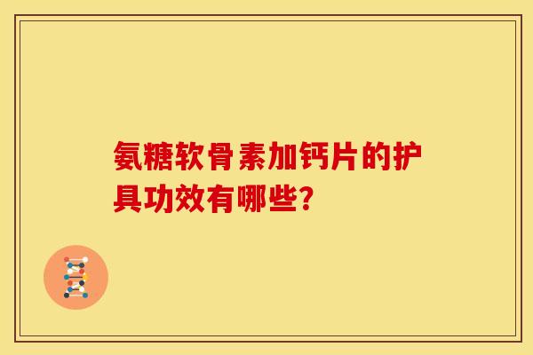 氨糖软骨素加钙片的护具功效有哪些？